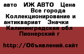 1.1) авто : ИЖ АВТО › Цена ­ 149 - Все города Коллекционирование и антиквариат » Значки   . Калининградская обл.,Пионерский г.